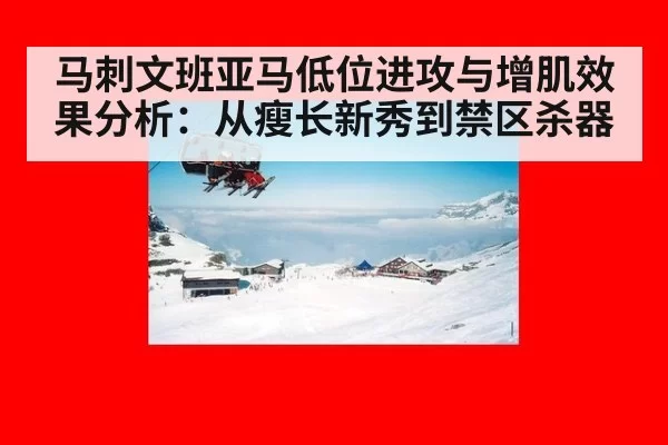 马刺文班亚马低位进攻与增肌效果分析:从瘦长新秀到禁区杀器