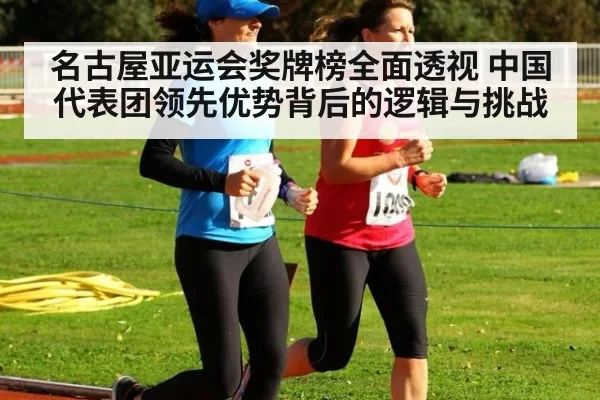 名古屋亚运会奖牌榜全面透视 中国代表团领先优势背后的逻辑与挑战