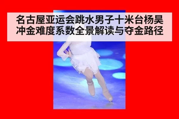 名古屋亚运会跳水男子十米台杨昊冲金难度系数全景解读与夺金路径